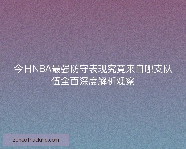 今日NBA最强防守表现究竟来自哪支队伍全面深度解析观察