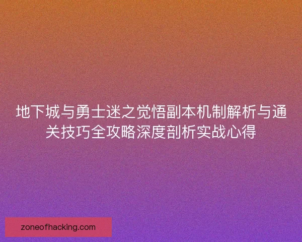 地下城与勇士迷之觉悟副本机制解析与通关技巧全攻略深度剖析实战心得