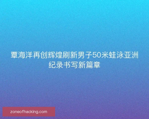 覃海洋再创辉煌刷新男子50米蛙泳亚洲纪录书写新篇章