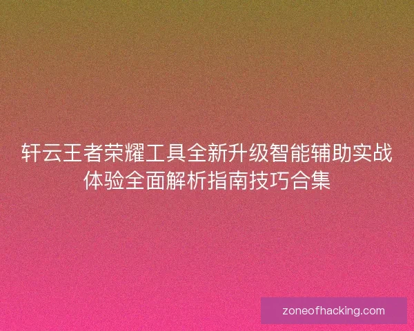 轩云王者荣耀工具全新升级智能辅助实战体验全面解析指南技巧合集