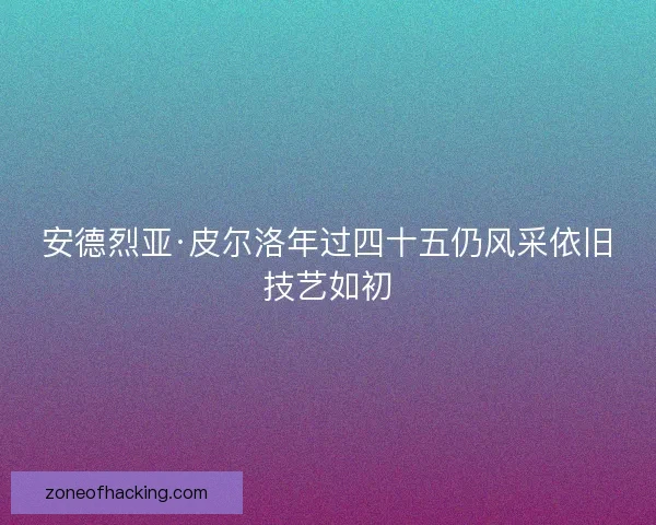 安德烈亚·皮尔洛年过四十五仍风采依旧技艺如初