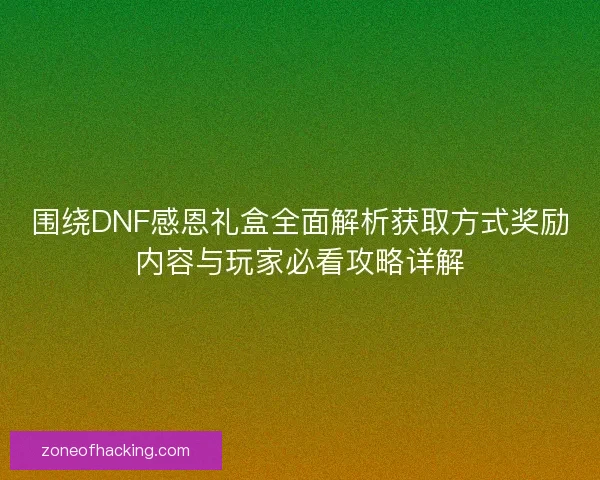 围绕DNF感恩礼盒全面解析获取方式奖励内容与玩家必看攻略详解