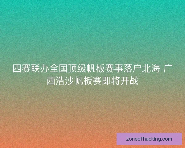 四赛联办全国顶级帆板赛事落户北海 广西浩沙帆板赛即将开战