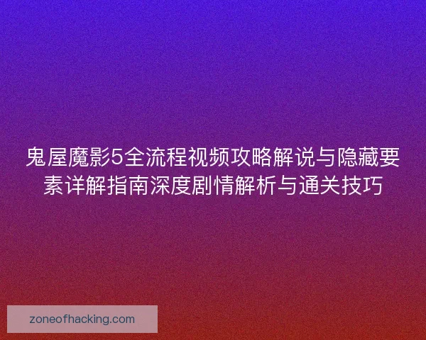 鬼屋魔影5全流程视频攻略解说与隐藏要素详解指南深度剧情解析与通关技巧