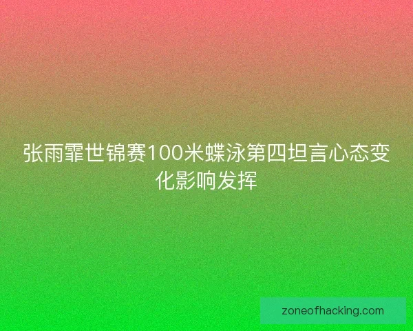 张雨霏世锦赛100米蝶泳第四坦言心态变化影响发挥
