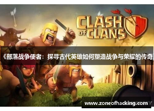 《部落战争使者：探寻古代英雄如何塑造战争与荣耀的传奇》